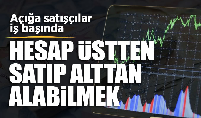 Açığa satışçılar iş başında: Hesap üstten satıp, alttan alabilmek