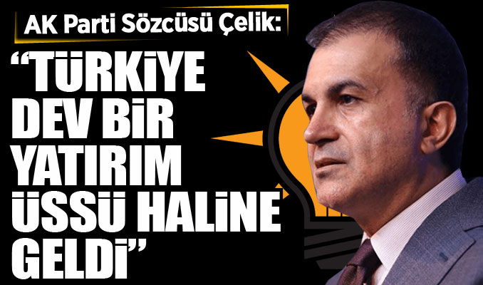 AK Parti Sözcüsü Çelik: Türkiye dev bir yatırım üssü haline geldi