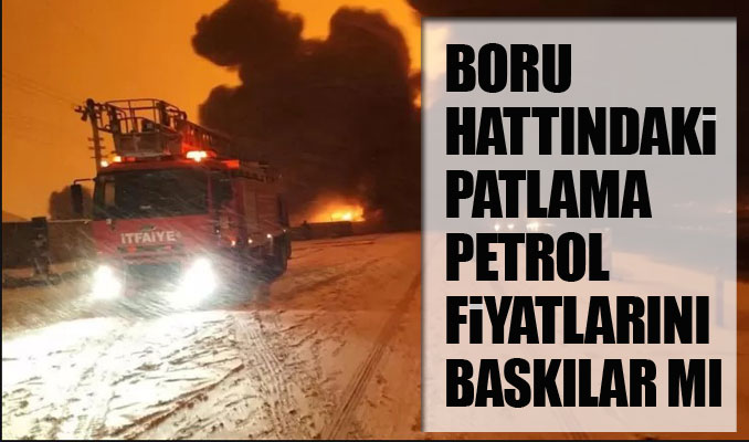 Boru hattındaki patlama petrol fiyatlarını etkileyecek mi