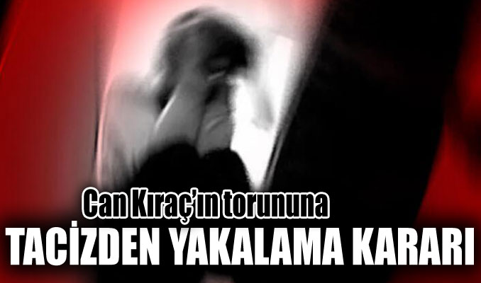 Can Kıraç’ın torununa tacizden yakalama kararı