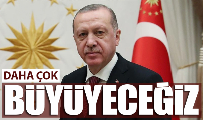 Cumhurbaşkanı Erdoğan: Daha çok büyüyeceğiz