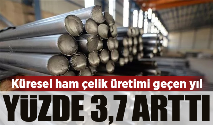 Küresel ham çelik üretimi geçen yıl yüzde 3,7 arttı